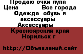 Продаю очки лупа › Цена ­ 2 500 - Все города Одежда, обувь и аксессуары » Аксессуары   . Красноярский край,Норильск г.